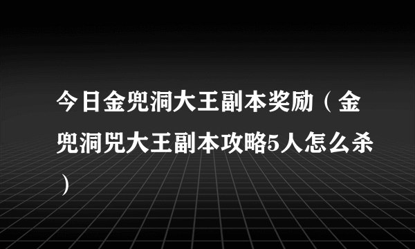 今日金兜洞大王副本奖励（金兜洞兕大王副本攻略5人怎么杀）