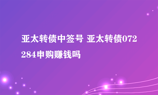 亚太转债中签号 亚太转债072284申购赚钱吗