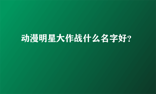 动漫明星大作战什么名字好？