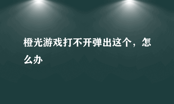 橙光游戏打不开弹出这个，怎么办