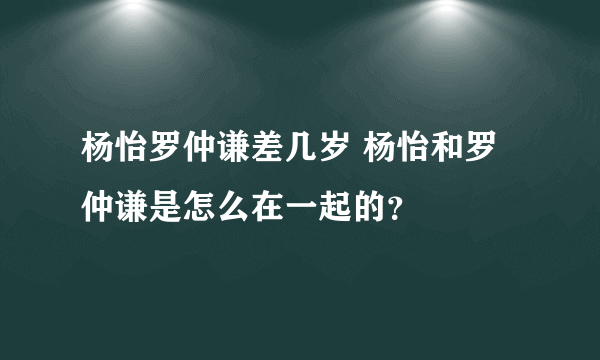 杨怡罗仲谦差几岁 杨怡和罗仲谦是怎么在一起的？