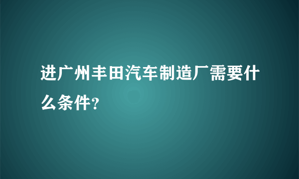 进广州丰田汽车制造厂需要什么条件？