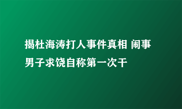 揭杜海涛打人事件真相 闹事男子求饶自称第一次干