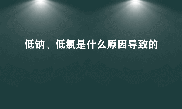 低钠、低氯是什么原因导致的