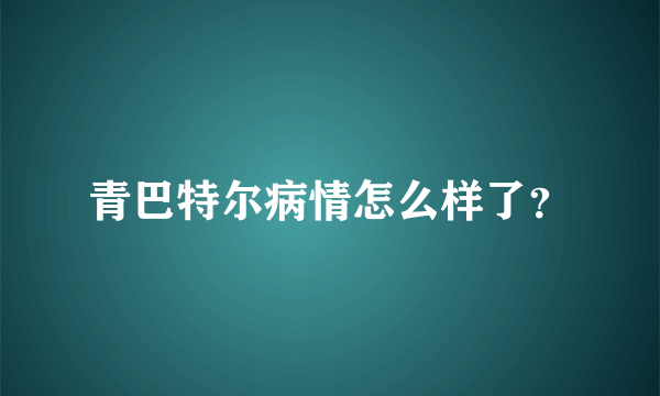 青巴特尔病情怎么样了？