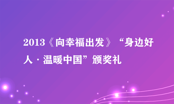 2013《向幸福出发》“身边好人·温暖中国”颁奖礼