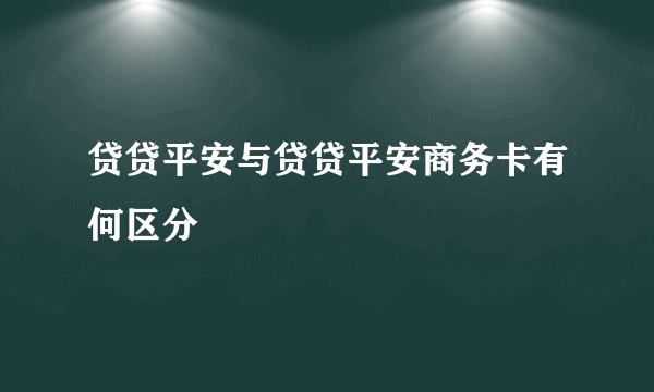 贷贷平安与贷贷平安商务卡有何区分