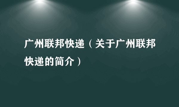 广州联邦快递（关于广州联邦快递的简介）