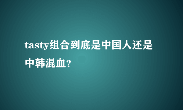 tasty组合到底是中国人还是中韩混血？