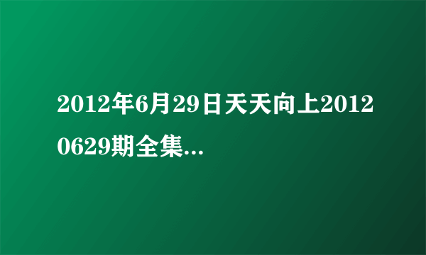 2012年6月29日天天向上20120629期全集在线观看，湖南卫视直播拜托了各位 谢谢