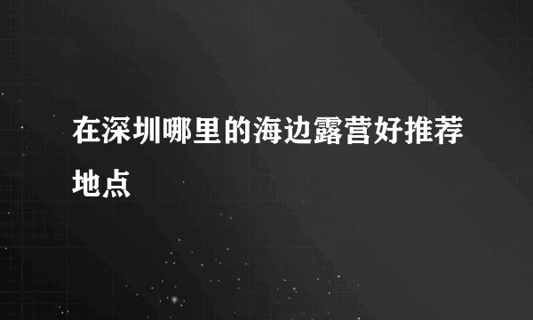 在深圳哪里的海边露营好推荐地点