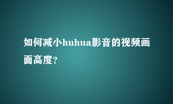 如何减小huhua影音的视频画面高度？