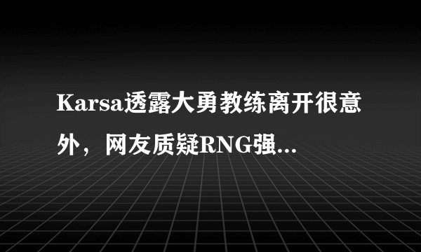 Karsa透露大勇教练离开很意外，网友质疑RNG强行组建全华班，如何评价？