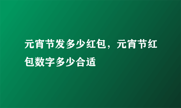 元宵节发多少红包，元宵节红包数字多少合适