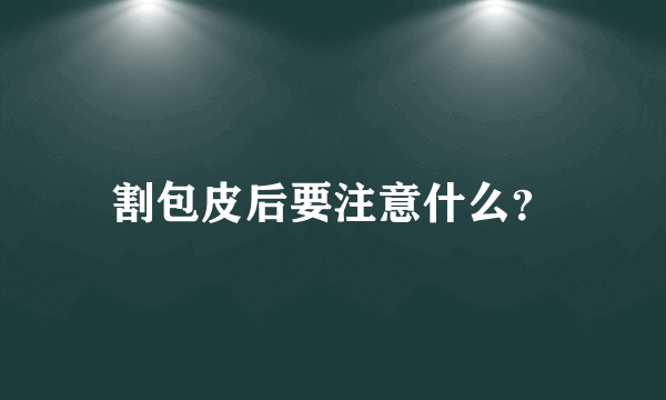 割包皮后要注意什么？