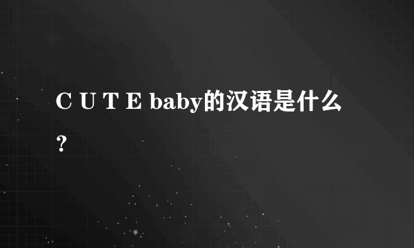 C U T E baby的汉语是什么？