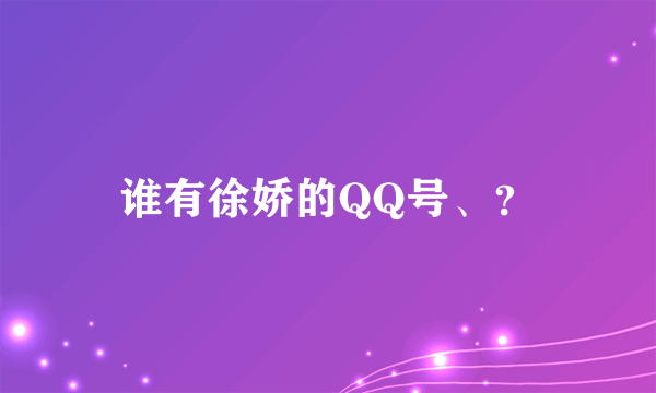 谁有徐娇的QQ号、？