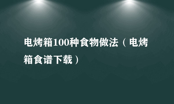 电烤箱100种食物做法（电烤箱食谱下载）