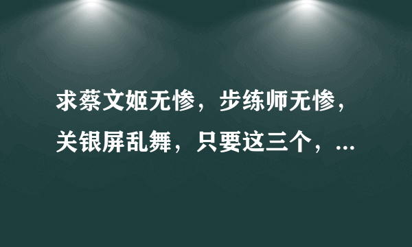 求蔡文姬无惨，步练师无惨，关银屏乱舞，只要这三个，别的就不用了， 谢谢