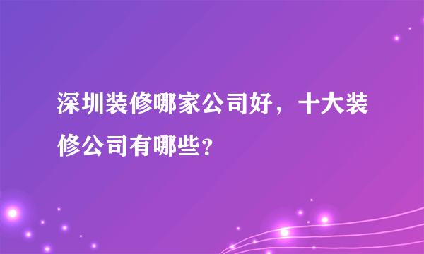 深圳装修哪家公司好，十大装修公司有哪些？