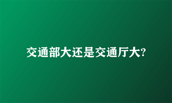 交通部大还是交通厅大?