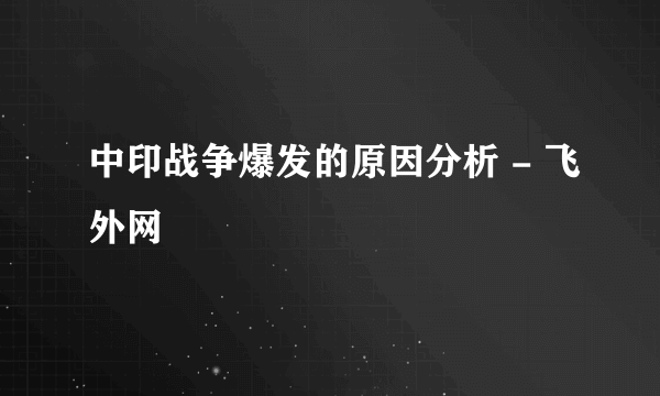 中印战争爆发的原因分析 - 飞外网