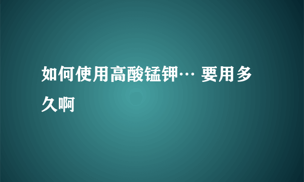 如何使用高酸锰钾… 要用多久啊