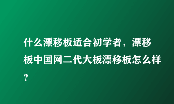 什么漂移板适合初学者，漂移板中国网二代大板漂移板怎么样？