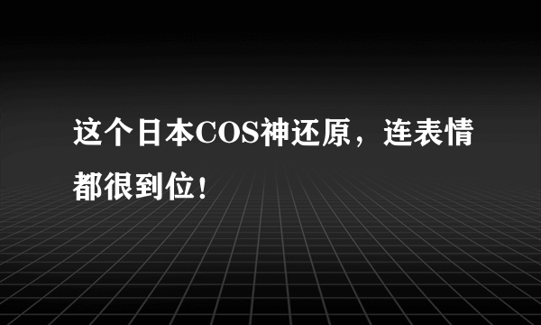 这个日本COS神还原，连表情都很到位！