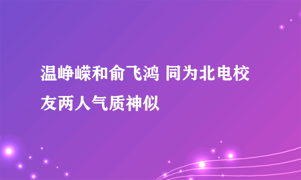 温峥嵘和俞飞鸿 同为北电校友两人气质神似