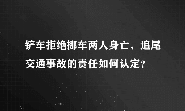 铲车拒绝挪车两人身亡，追尾交通事故的责任如何认定？