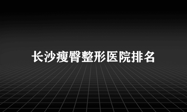 长沙瘦臀整形医院排名