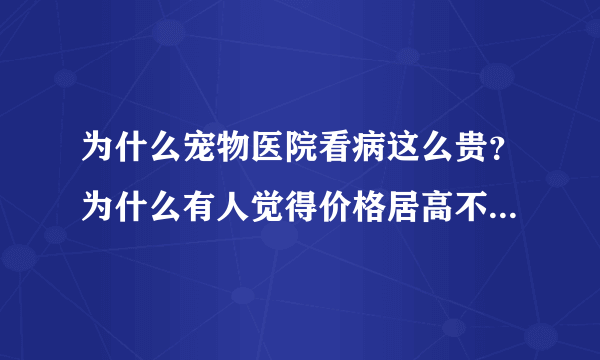 为什么宠物医院看病这么贵？为什么有人觉得价格居高不下，越来越贵治疗效果却不尽人意？