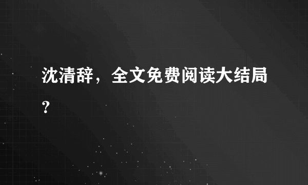 沈清辞，全文免费阅读大结局？