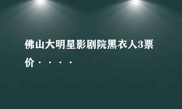 佛山大明星影剧院黑衣人3票价····