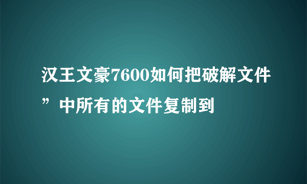 汉王文豪7600如何把破解文件”中所有的文件复制到