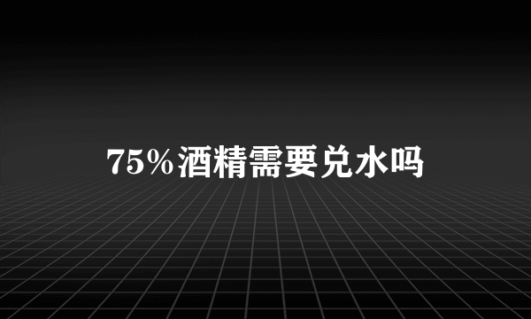 75%酒精需要兑水吗