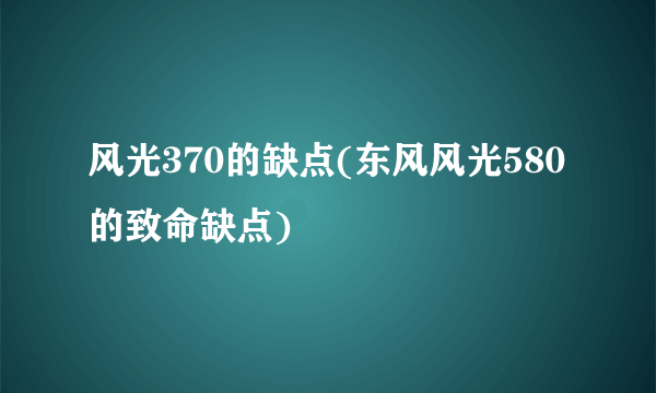 风光370的缺点(东风风光580的致命缺点)