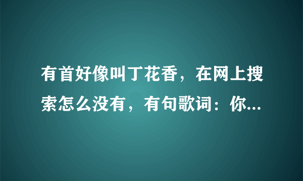 有首好像叫丁花香，在网上搜索怎么没有，有句歌词：你坟前开满鲜花。。。。记不清楚了。