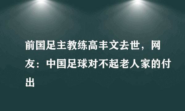 前国足主教练高丰文去世，网友：中国足球对不起老人家的付出