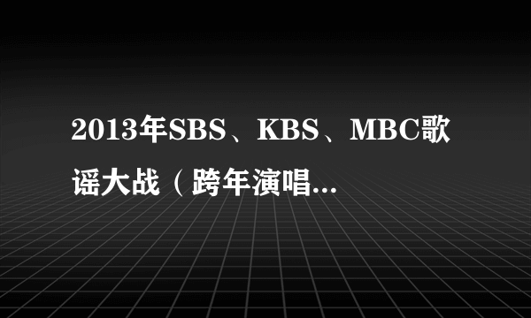 2013年SBS、KBS、MBC歌谣大战（跨年演唱会）完整高清中字！！！！