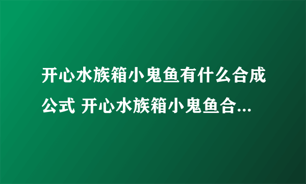 开心水族箱小鬼鱼有什么合成公式 开心水族箱小鬼鱼合成公式攻略