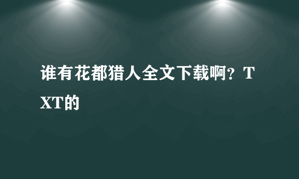 谁有花都猎人全文下载啊？TXT的