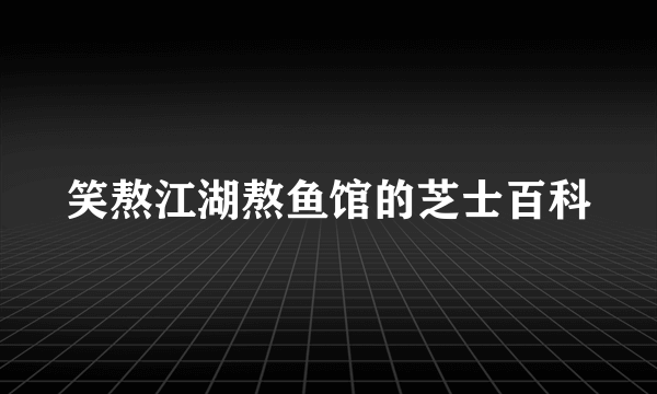 笑熬江湖熬鱼馆的芝士百科