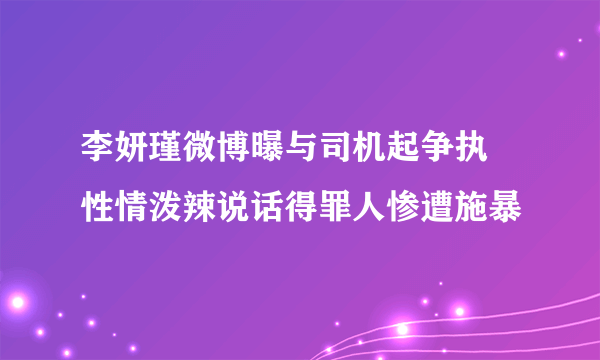 李妍瑾微博曝与司机起争执 性情泼辣说话得罪人惨遭施暴