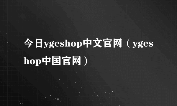 今日ygeshop中文官网（ygeshop中国官网）