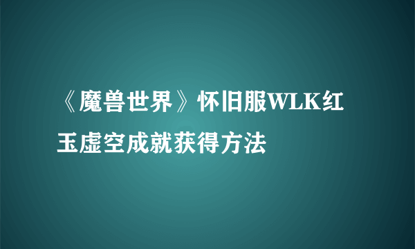 《魔兽世界》怀旧服WLK红玉虚空成就获得方法