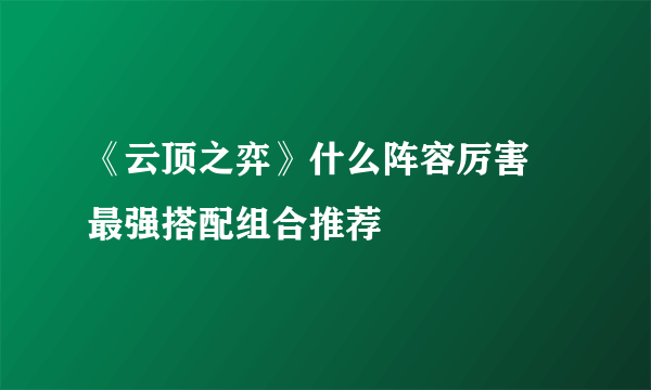 《云顶之弈》什么阵容厉害 最强搭配组合推荐