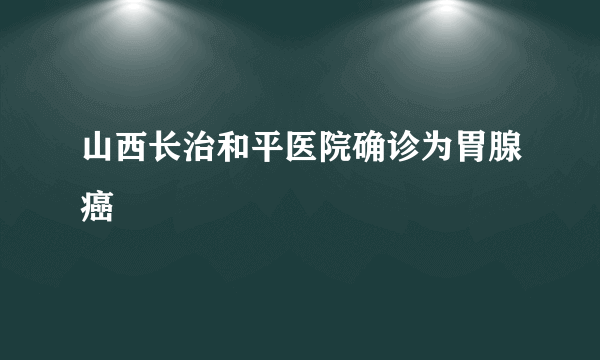 山西长治和平医院确诊为胃腺癌