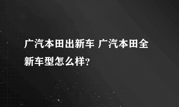 广汽本田出新车 广汽本田全新车型怎么样？